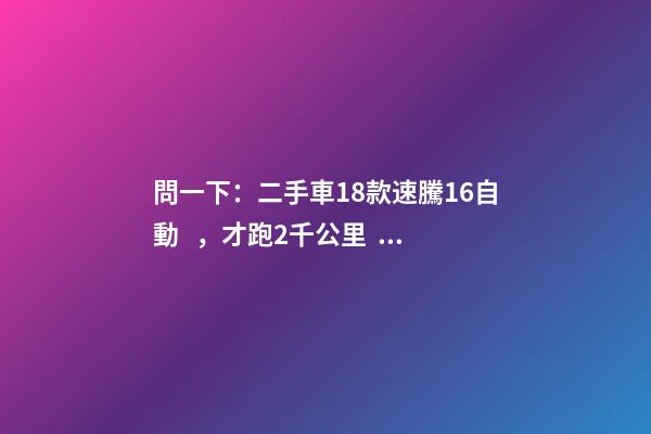 問一下：二手車18款速騰1.6自動，才跑2千公里，大概能賣多少錢？